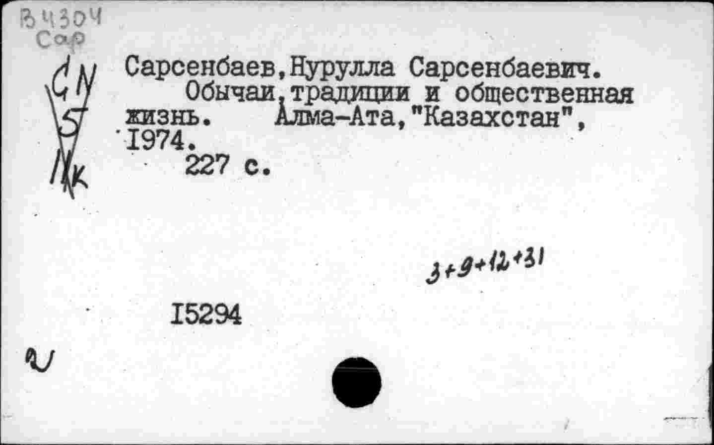 ﻿R)4304 Со-P
Сарсенбаев,Нурулла Сарсенбаевич.
Обычаи.традиции и общественная жизнь.	Алма-Ата,"Казахстан",
1974.
227 с.

15294